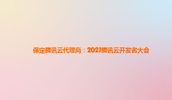 鹤壁保定腾讯云代理商：2021腾讯云开发者大会