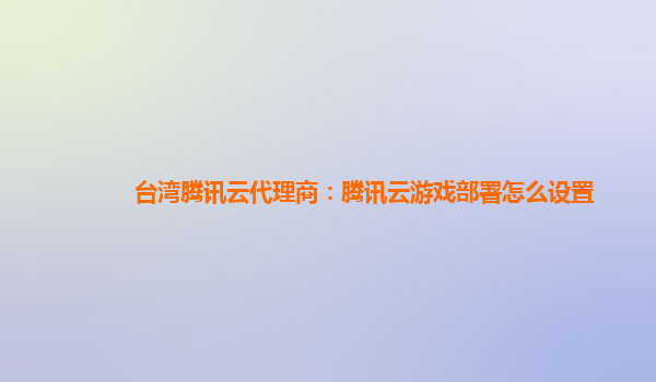 扬州台湾腾讯云代理商：腾讯云游戏部署怎么设置
