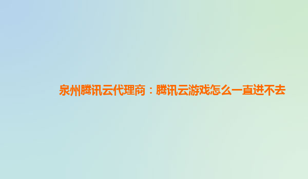江西泉州腾讯云代理商：腾讯云游戏怎么一直进不去