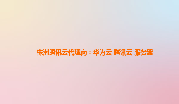 汉中株洲腾讯云代理商：华为云 腾讯云 服务器