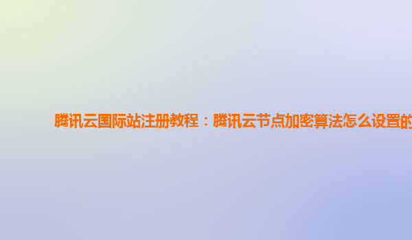 北京腾讯云国际站注册教程：腾讯云节点加密算法怎么设置的
