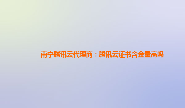 贵阳南宁腾讯云代理商：腾讯云证书含金量高吗