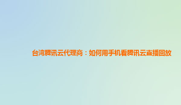 湖州台湾腾讯云代理商：如何用手机看腾讯云直播回放