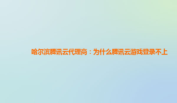 淮南哈尔滨腾讯云代理商：为什么腾讯云游戏登录不上