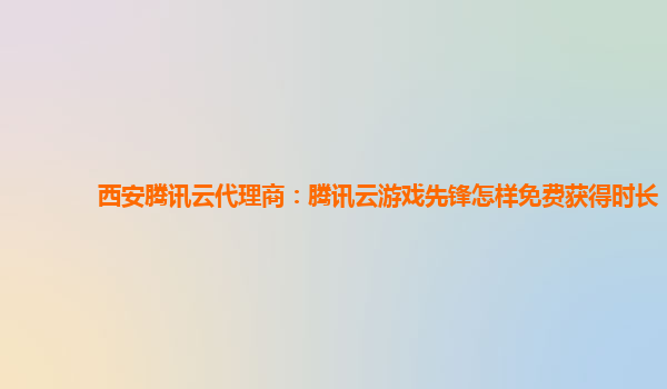 漳州西安腾讯云代理商：腾讯云游戏先锋怎样免费获得时长