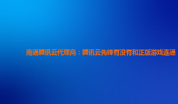 深圳南通腾讯云代理商：腾讯云先锋有没有和正版游戏连通