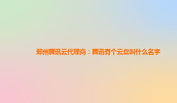 延安郑州腾讯云代理商：腾讯有个云盘叫什么名字