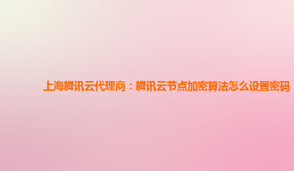 汉中上海腾讯云代理商：腾讯云节点加密算法怎么设置密码