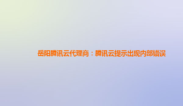 漳州岳阳腾讯云代理商：腾讯云提示出现内部错误