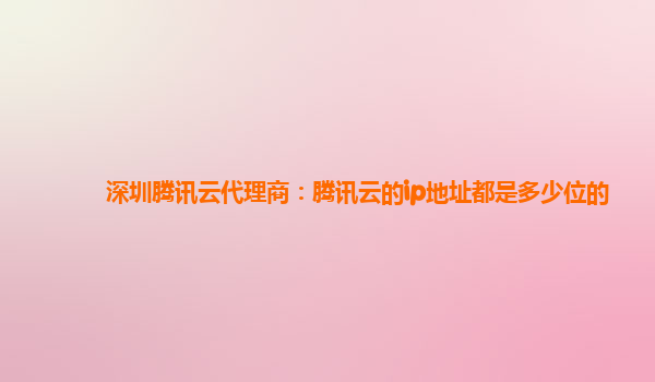深圳深圳腾讯云代理商：腾讯云的ip地址都是多少位的
