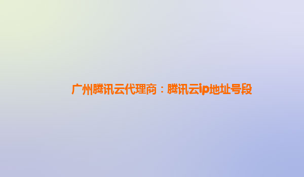 长沙广州腾讯云代理商：腾讯云ip地址号段