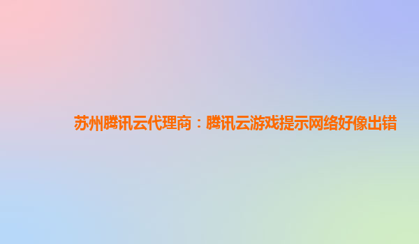淮南苏州腾讯云代理商：腾讯云游戏提示网络好像出错