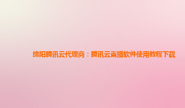 湖州绵阳腾讯云代理商：腾讯云直播软件使用教程下载