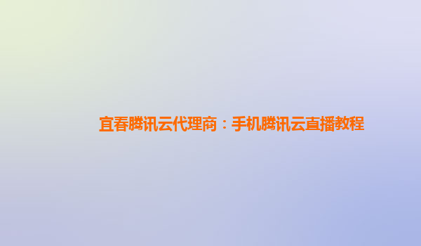 湖州宜春腾讯云代理商：手机腾讯云直播教程