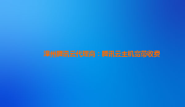 陇南漳州腾讯云代理商：腾讯云主机宽带收费