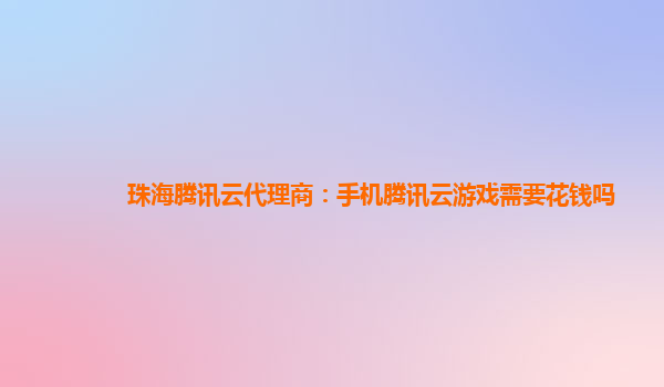 漳州珠海腾讯云代理商：手机腾讯云游戏需要花钱吗
