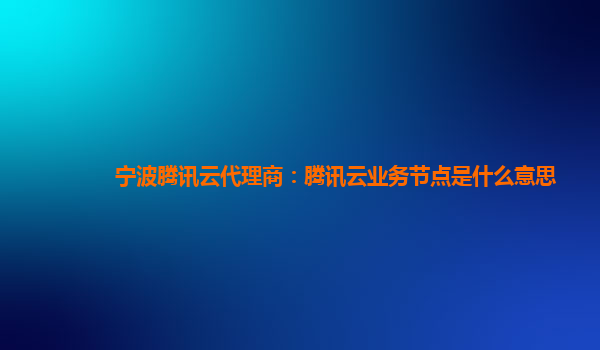 临沂宁波腾讯云代理商：腾讯云业务节点是什么意思