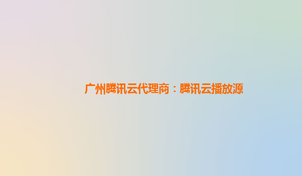 拉萨广州腾讯云代理商：腾讯云播放源