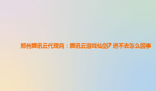吉林郑州腾讯云代理商：腾讯云游戏仙剑7 进不去怎么回事