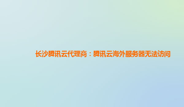 鹤岗长沙腾讯云代理商：腾讯云海外服务器无法访问