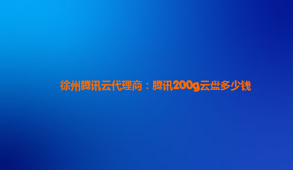 延安徐州腾讯云代理商：腾讯200g云盘多少钱