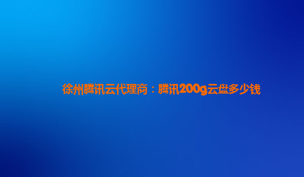 嘉兴徐州腾讯云代理商：腾讯200g云盘多少钱