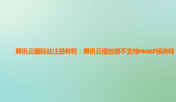宁夏腾讯云国际站注册教程：腾讯云播放器不支持react模块吗