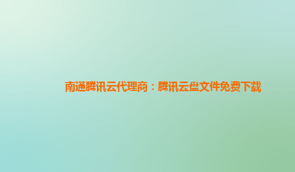 淮北南通腾讯云代理商：腾讯云盘文件免费下载