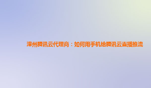 呼和浩特漳州腾讯云代理商：如何用手机给腾讯云直播推流
