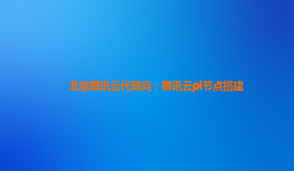 汉中北京腾讯云代理商：腾讯云pi节点搭建