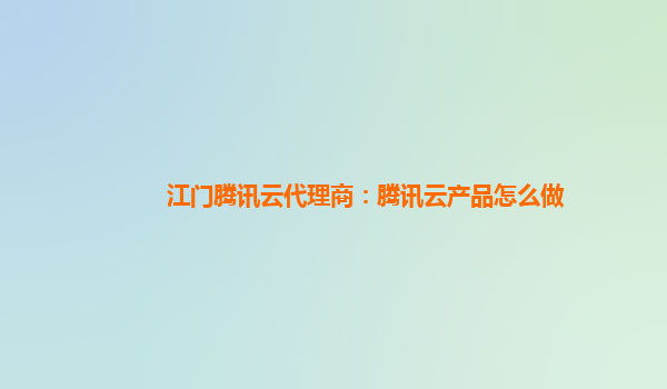 澳门江门腾讯云代理商：腾讯云产品怎么做