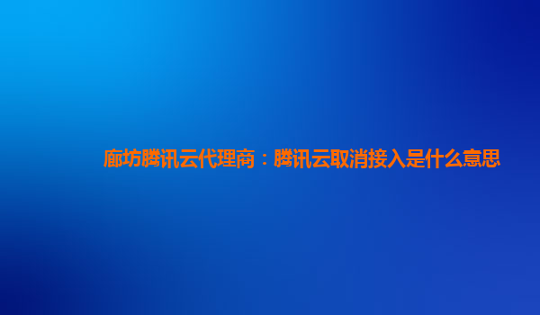 澳门廊坊腾讯云代理商：腾讯云取消接入是什么意思