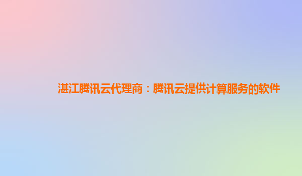 烟台湛江腾讯云代理商：腾讯云提供计算服务的软件