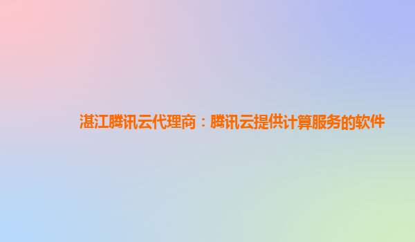 澳门湛江腾讯云代理商：腾讯云提供计算服务的软件