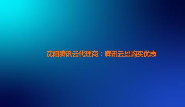 延安沈阳腾讯云代理商：腾讯云盘购买优惠