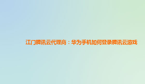 漳州江门腾讯云代理商：华为手机如何登录腾讯云游戏