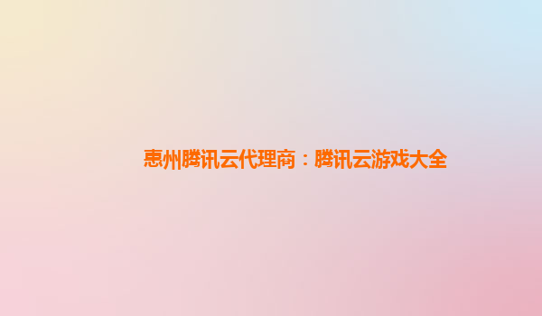 汉中惠州腾讯云代理商：腾讯云游戏大全