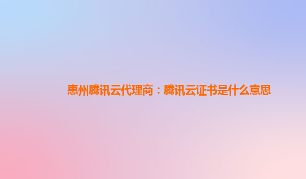 营口惠州腾讯云代理商：腾讯云证书是什么意思