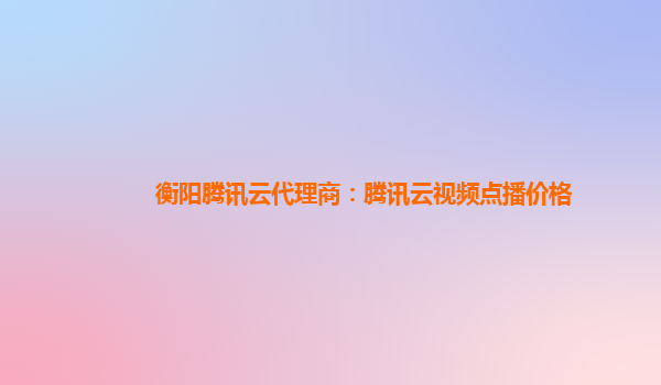 湖州衡阳腾讯云代理商：腾讯云视频点播价格