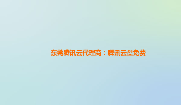 亳州东莞腾讯云代理商：腾讯云盘免费