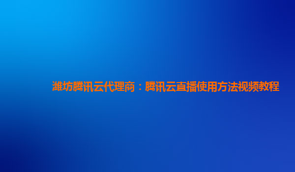 金华潍坊腾讯云代理商：腾讯云直播使用方法视频教程
