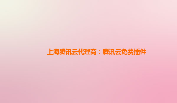 湖州上海腾讯云代理商：腾讯云免费插件
