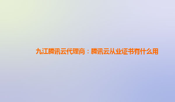 邯郸九江腾讯云代理商：腾讯云从业证书有什么用