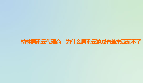 漳州榆林腾讯云代理商：为什么腾讯云游戏有些东西玩不了