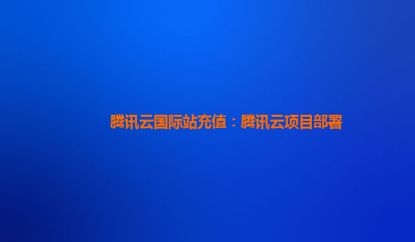 扬州腾讯云国际站充值：腾讯云项目部署