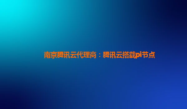 拉萨南京腾讯云代理商：腾讯云搭载pi节点