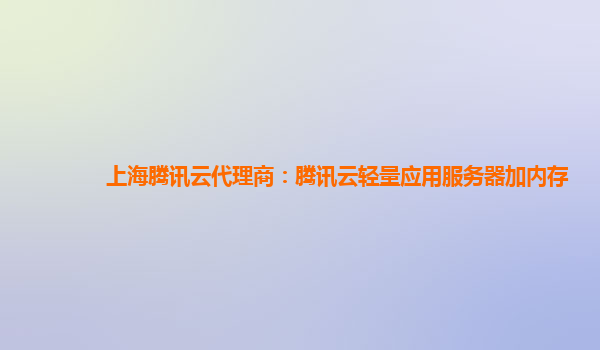 扬州上海腾讯云代理商：腾讯云轻量应用服务器加内存