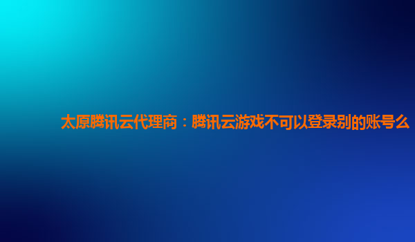 长沙太原腾讯云代理商：腾讯云游戏不可以登录别的账号么