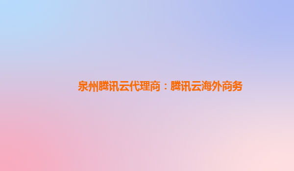 淄博泉州腾讯云代理商：腾讯云海外商务