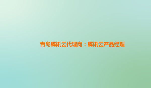 长沙青岛腾讯云代理商：腾讯云产品经理